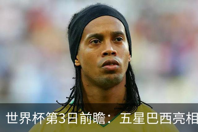 世界杯第3日前瞻：五星巴西亮相 亚足联球队面临“欧洲大考”