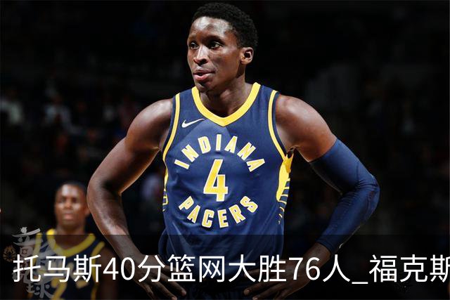 托马斯40分篮网大胜76人 福克斯41分国王屠牛