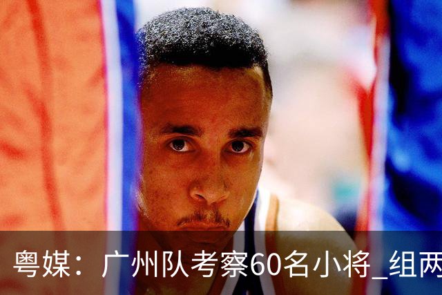 粤媒：广州队考察60名小将 组两队战中超和亚冠