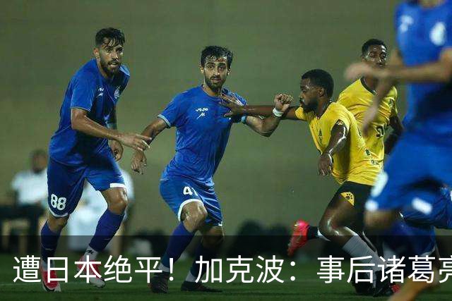 遭日本绝平！加克波：事后诸葛亮很容易，我们并没有因换人输球